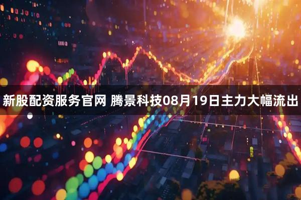 新股配资服务官网 腾景科技08月19日主力大幅流出
