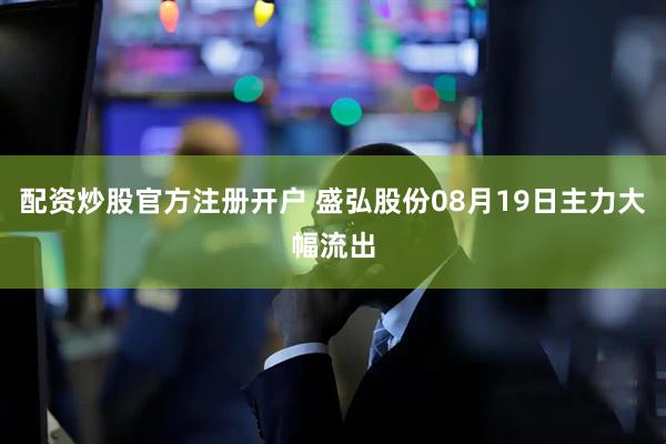配资炒股官方注册开户 盛弘股份08月19日主力大幅流出