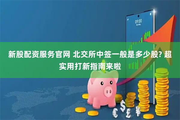 新股配资服务官网 北交所中签一般是多少股? 超实用打新指南来啦