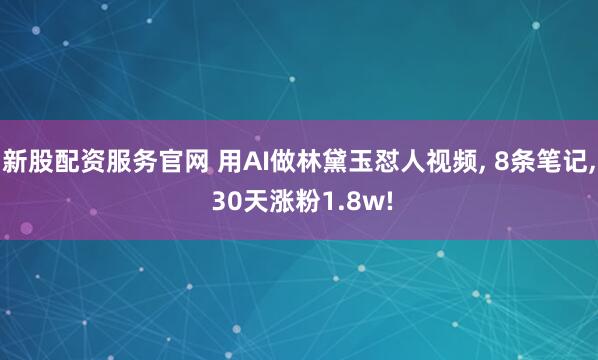 新股配资服务官网 用AI做林黛玉怼人视频, 8条笔记, 30天涨粉1.8w!