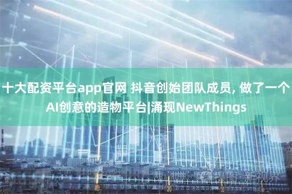 十大配资平台app官网 抖音创始团队成员, 做了一个AI创意的造物平台|涌现NewThings