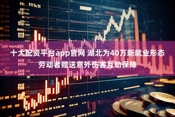 十大配资平台app官网 湖北为40万新就业形态劳动者赠送意外伤害互助保障