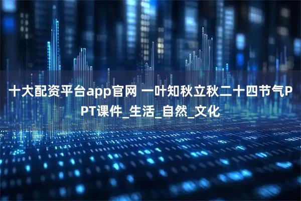 十大配资平台app官网 一叶知秋立秋二十四节气PPT课件_生活_自然_文化