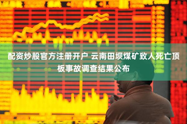 配资炒股官方注册开户 云南田坝煤矿致人死亡顶板事故调查结果公布