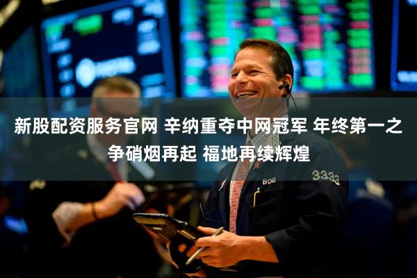 新股配资服务官网 辛纳重夺中网冠军 年终第一之争硝烟再起 福地再续辉煌