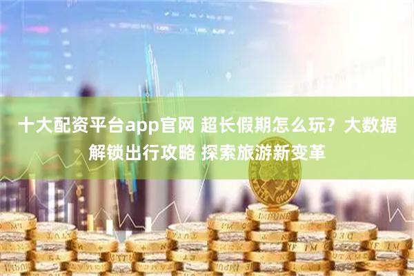 十大配资平台app官网 超长假期怎么玩？大数据解锁出行攻略 探索旅游新变革