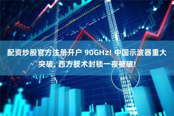 配资炒股官方注册开户 90GHz! 中国示波器重大突破, 西方技术封锁一夜被破!