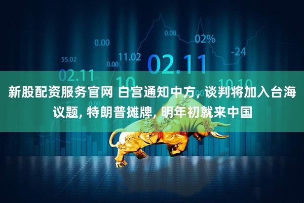 新股配资服务官网 白宫通知中方, 谈判将加入台海议题, 特朗普摊牌, 明年初就来中国