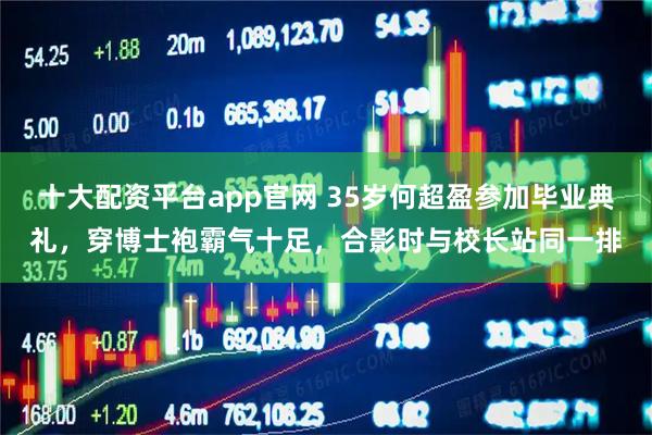 十大配资平台app官网 35岁何超盈参加毕业典礼,穿博士袍霸气十足,合影时与校长站同一排