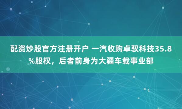 配资炒股官方注册开户 一汽收购卓驭科技35.8%股权，后者前身为大疆车载事业部