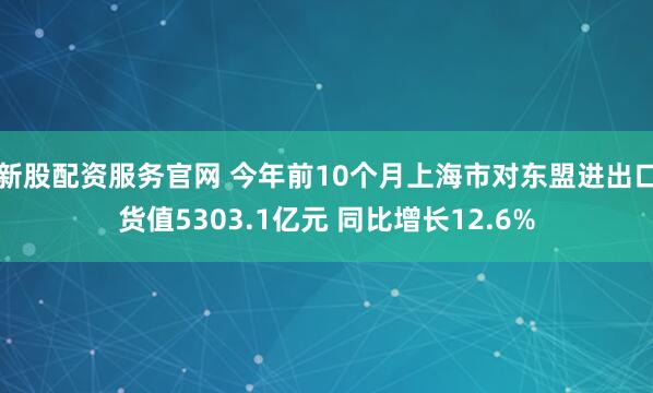 新股配资服务官网 今年前10个月上海市对东盟进出口货值5303.1亿元 同比增长12.6%