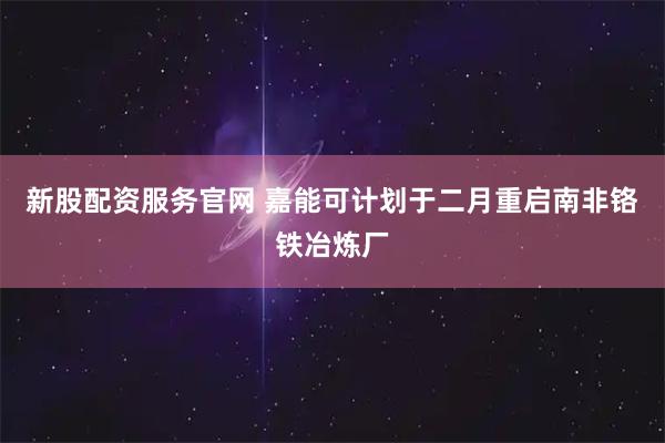 新股配资服务官网 嘉能可计划于二月重启南非铬铁冶炼厂
