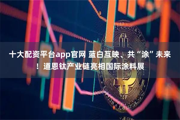 十大配资平台app官网 蓝白互映、共“涂”未来！道恩钛产业链亮相国际涂料展
