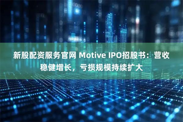 新股配资服务官网 Motive IPO招股书：营收稳健增长，亏损规模持续扩大