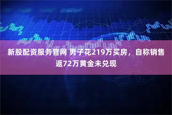 新股配资服务官网 男子花219万买房，自称销售返72万黄金未兑现