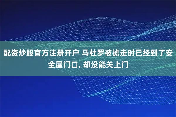 配资炒股官方注册开户 马杜罗被掳走时已经到了安全屋门口, 却没能关上门