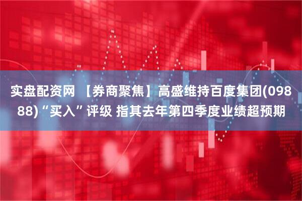 实盘配资网 【券商聚焦】高盛维持百度集团(09888)“买入”评级 指其去年第四季度业绩超预期
