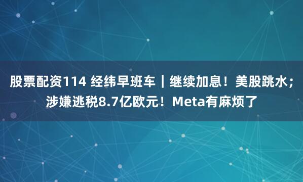 股票配资114 经纬早班车｜继续加息！美股跳水；涉嫌逃税8.7亿欧元！Meta有麻烦了