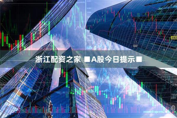 浙江配资之家 ■A股今日提示■