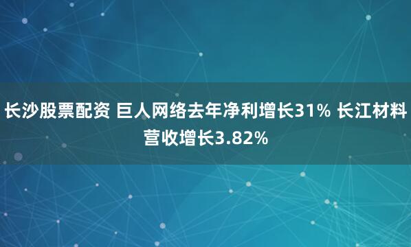 长沙股票配资 巨人网络去年净利增长31% 长江材料营收增长3.82%