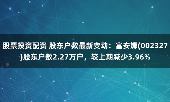 股票投资配资 股东户数最新变动：富安娜(002327)股东户数2.27万户，较上期减少3.96%