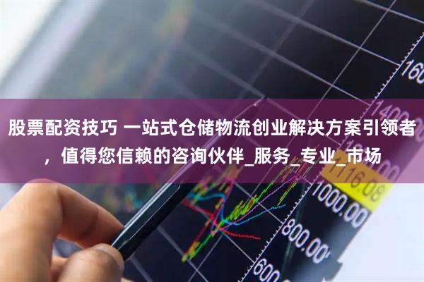 股票配资技巧 一站式仓储物流创业解决方案引领者，值得您信赖的咨询伙伴_服务_专业_市场
