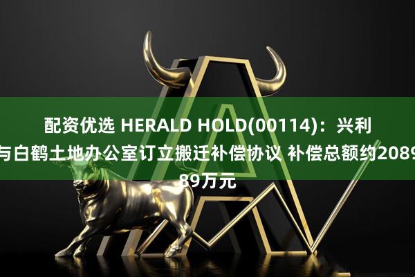 配资优选 HERALD HOLD(00114)：兴利投资与白鹤土地办公室订立搬迁补偿协议 补偿总额约2089万元