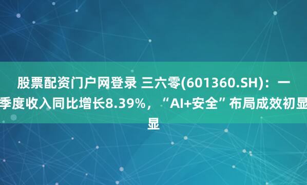 股票配资门户网登录 三六零(601360.SH)：一季度收入同比增长8.39%，“AI+安全”布局成效初显