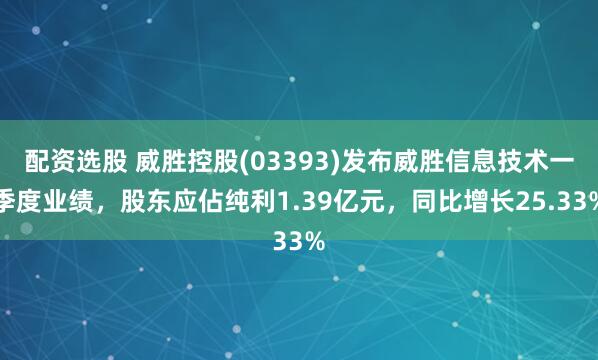 配资选股 威胜控股(03393)发布威胜信息技术一季度业绩，股东应佔纯利1.39亿元，同比增长25.33%