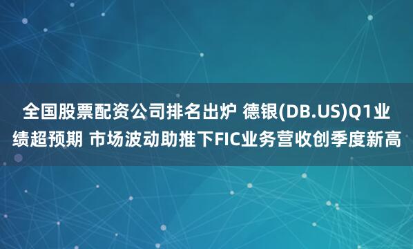 全国股票配资公司排名出炉 德银(DB.US)Q1业绩超预期 市场波动助推下FIC业务营收创季度新高
