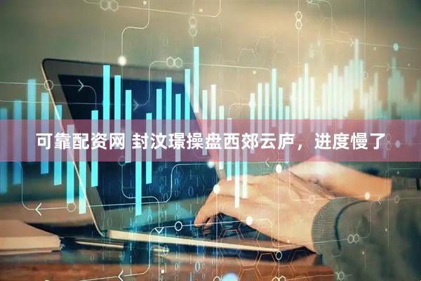 可靠配资网 封汶璟操盘西郊云庐，进度慢了