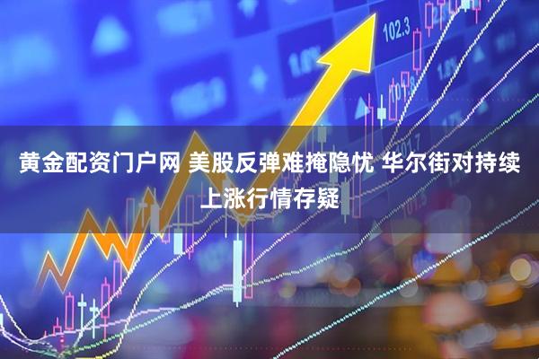 黄金配资门户网 美股反弹难掩隐忧 华尔街对持续上涨行情存疑