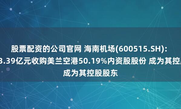股票配资的公司官网 海南机场(600515.SH): 拟以23.39亿元收购美兰空港50.19%内资股股份 成为其控股股东