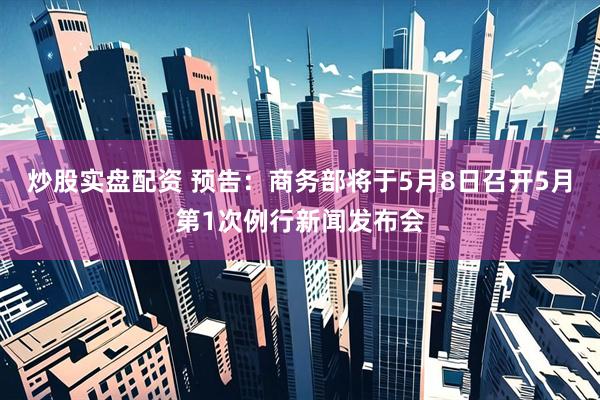炒股实盘配资 预告：商务部将于5月8日召开5月第1次例行新闻发布会