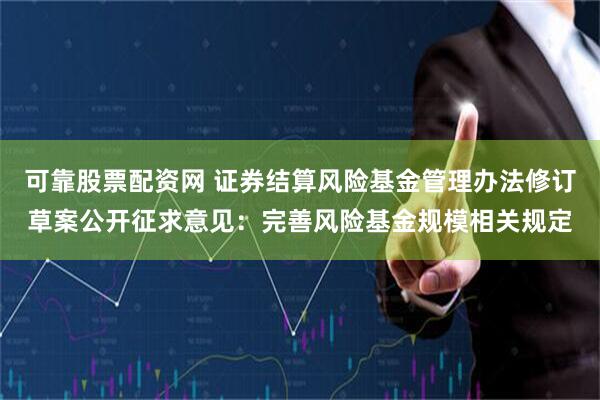 可靠股票配资网 证券结算风险基金管理办法修订草案公开征求意见：完善风险基金规模相关规定