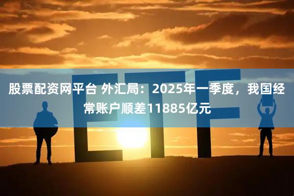 股票配资网平台 外汇局：2025年一季度，我国经常账户顺差11885亿元