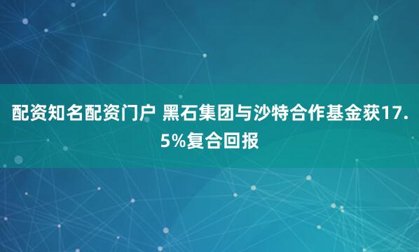 配资知名配资门户 黑石集团与沙特合作基金获17.5%复合回报