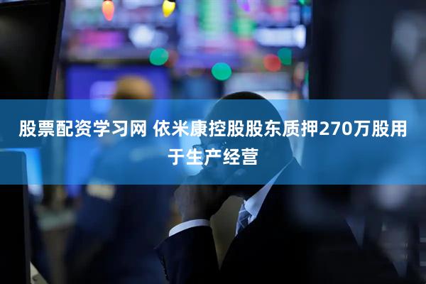 股票配资学习网 依米康控股股东质押270万股用于生产经营