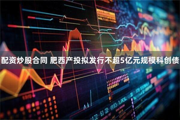 配资炒股合同 肥西产投拟发行不超5亿元规模科创债