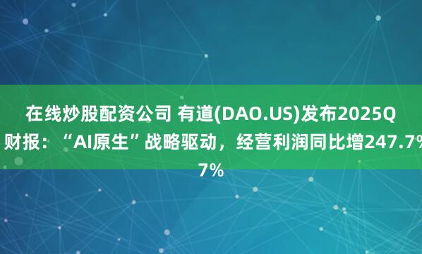 在线炒股配资公司 有道(DAO.US)发布2025Q1财报：“AI原生”战略驱动，经营利润同比增247.7%
