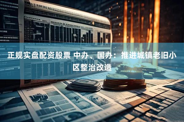 正规实盘配资股票 中办、国办：推进城镇老旧小区整治改造