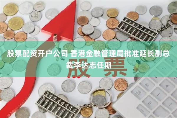 股票配资开户公司 香港金融管理局批准延长副总裁李达志任期