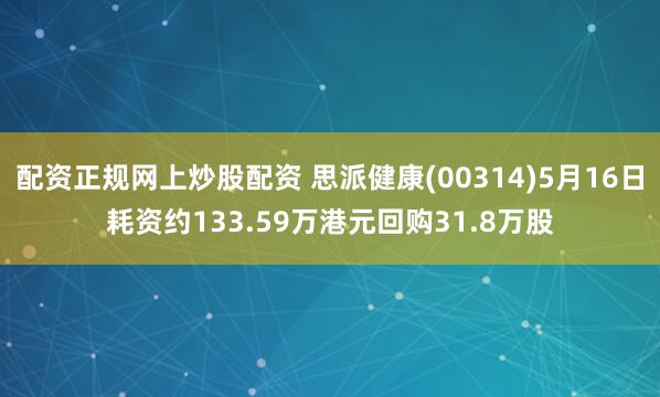 配资正规网上炒股配资 思派健康(00314)5月16日耗资约133.59万港元回购31.8万股