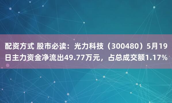 配资方式 股市必读：光力科技（300480）5月19日主力资金净流出49.77万元，占总成交额1.17%