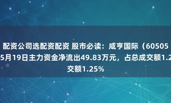 配资公司选配资配资 股市必读：咸亨国际（605056）5月19日主力资金净流出49.83万元，占总成交额1.25%