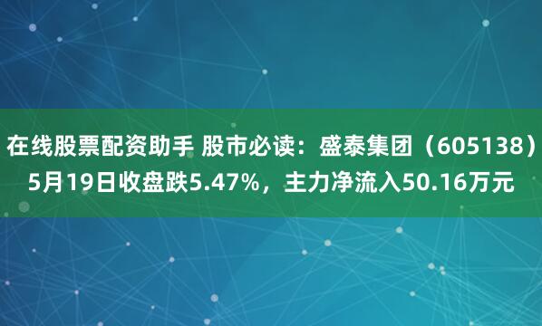 在线股票配资助手 股市必读：盛泰集团（605138）5月19日收盘跌5.47%，主力净流入50.16万元