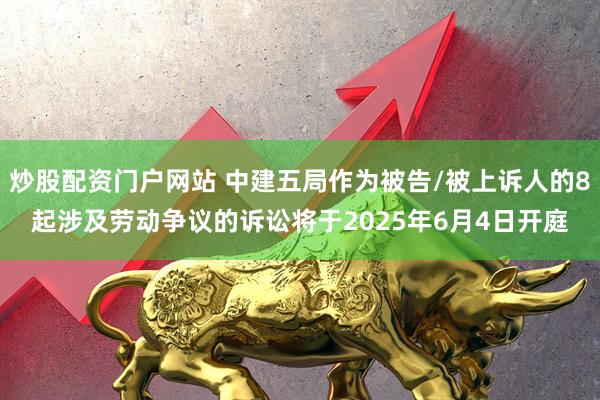 炒股配资门户网站 中建五局作为被告/被上诉人的8起涉及劳动争议的诉讼将于2025年6月4日开庭