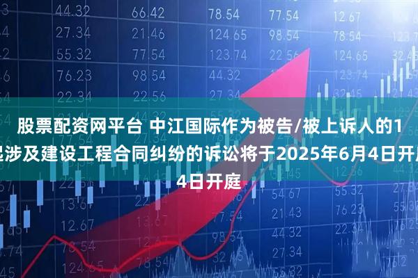 股票配资网平台 中江国际作为被告/被上诉人的1起涉及建设工程合同纠纷的诉讼将于2025年6月4日开庭