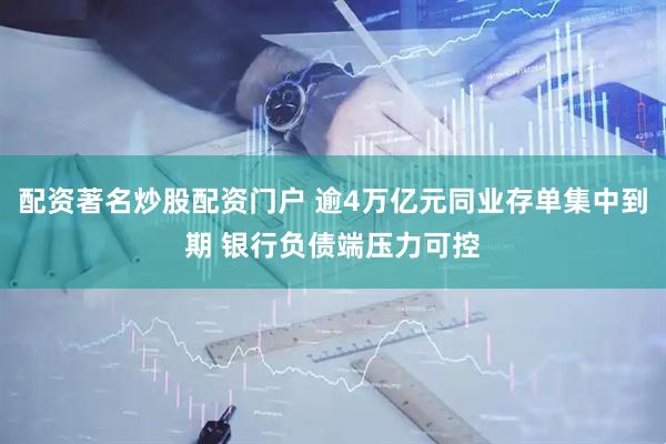 配资著名炒股配资门户 逾4万亿元同业存单集中到期 银行负债端压力可控