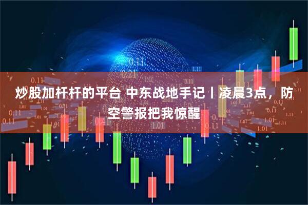 炒股加杆杆的平台 中东战地手记丨凌晨3点，防空警报把我惊醒